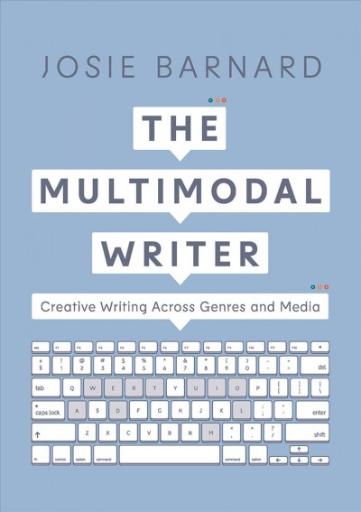 The multimodal writer : creative writing across genres and media / Josie Barnard. 
