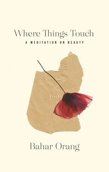 Where things touch : a meditation on beauty / Bahar Orang.