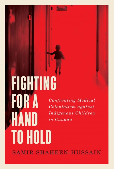 Fighting for a hand to hold : confronting medical colonialism against Indigenous children in Canada / Samir Shaheen-Hussain ; foreword by Cindy Blackstock ; afterword by Katsi'tsakwas Ellen Gabriel.