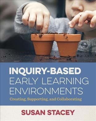 Inquiry-based early learning environments : creating, supporting, and collaborating / Susan Stacey.