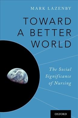 Toward a better world : the social significance of nursing / Mark Lazenby, PhD, PPRN, FAAN.