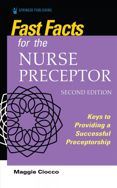 Fast facts for the nurse preceptor : keys to providing a successful preceptorship / Maggie Ciocco.