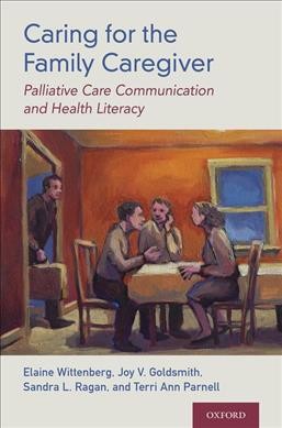 Caring for the family caregiver : palliative care communication and health literacy / Elaine Wittenberg, Joy V. Goldsmith, Sandra L. Ragan, and Terri Ann Parnell.