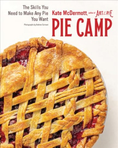 Pie camp : the skills you need to make any pie you want / Kate McDermott ; [photographs by Andrew Scrivani].