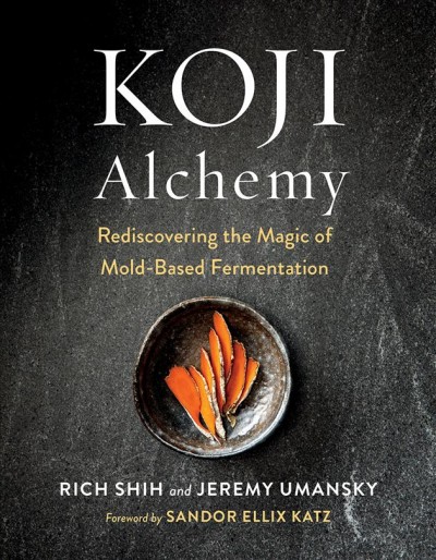 Koji alchemy : rediscovering the magic of mold-based fermentation / Rich Shih and Jeremy Umansky ; foreword by Sandor Ellix Katz.