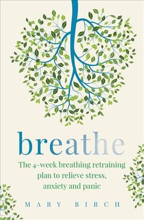 Breathe : the 4-week breathing retraining plan to relieve stress, anxiety and panic / Mary Birch.