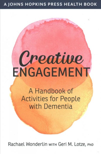 Creative engagement : a handbook of activities for people with dementia / Rachael Wonderlin with Geri M. Lotze.