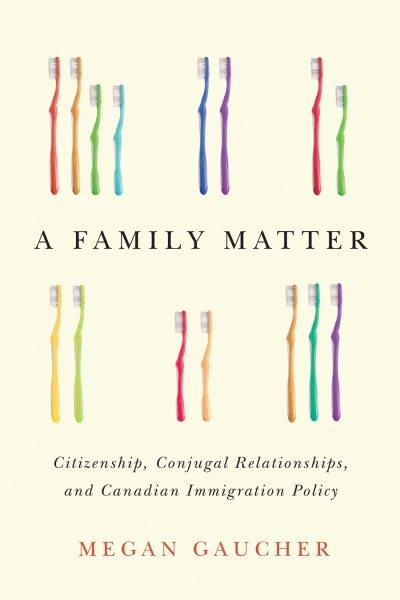 A family matter : citizenship, conjugal relationships, and Canadian immigration policy / Megan Gaucher.