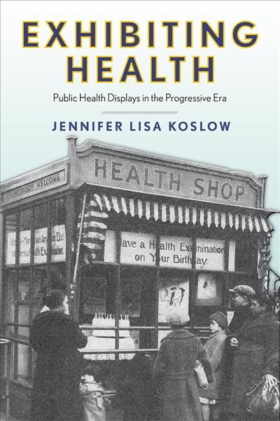 Exhibiting health : public health displays in the progressive era / Jennifer Lisa Koslow.