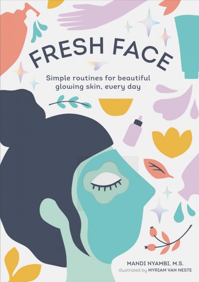 Fresh face : simple routines for beautiful glowing skin, every day / Mandi Nyambi, M.S. ; illustrated by Myriam Van Neste.