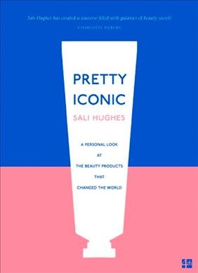 Pretty iconic : a personal look at the beauty products that changed the world / Sali Hughes ; photographs by Jake Walters.
