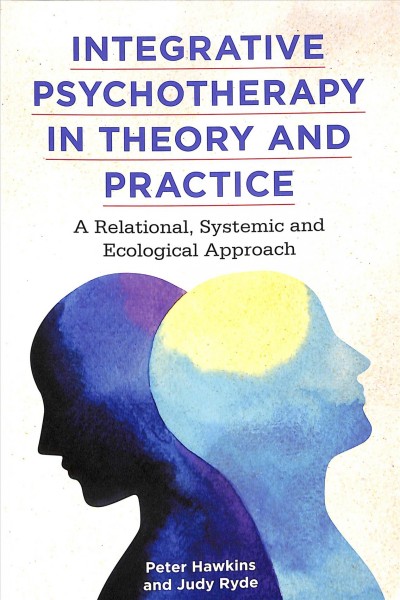 Integrative psychotherapy in theory and practice : a relational, systemic and ecological approach / Peter Hawkins and Judy Ryde.