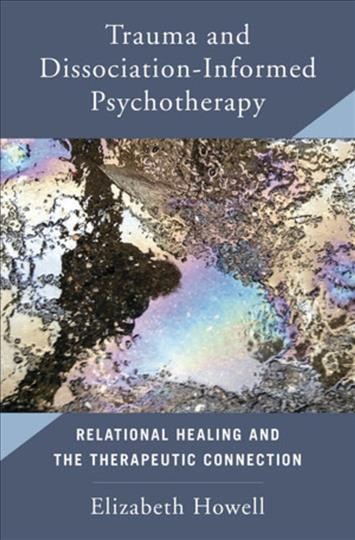 Trauma and dissociation informed psychotherapy : relational healing and the therapeutic connection / Elizabeth Howell.