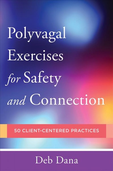 Polyvagal exercises for safety and connection : 50 client-centered practices / Deb Dana ; foreword by Stephen W. Porges.