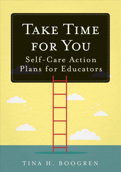 Take time for you : self-care action plans for educators / Tina H. Boogren.
