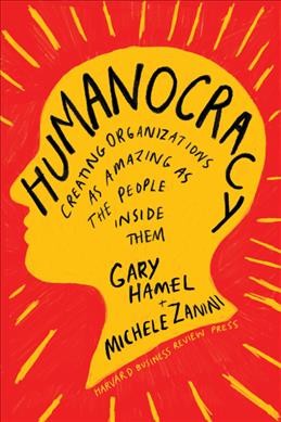 Humanocracy : creating organizations as amazing as the people inside them / Gary Hamel + Michele Zanini.