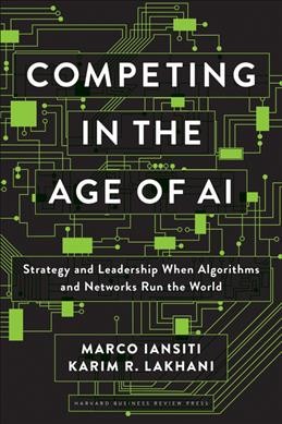Competing in the age of AI : strategy and leadership when algorithms and networks run the world / Marco Iansiti, Karim R. Lakhani.