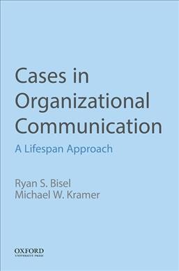 Cases in organizational communication : a lifespan approach / Ryan S. Bisel, University of Oklahoma, Michael W. Kramer, University of Oklahoma. 