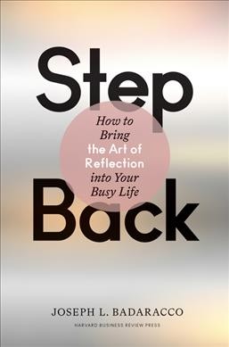 Step back : how to bring the art of reflection into your busy life / Joseph L. Badaracco.