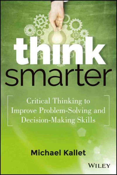 Think smarter : critical thinking to improve problem-solving and decision-making skills / Michael Kallet.