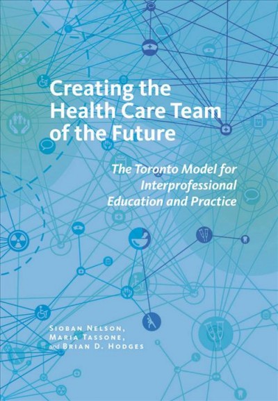 Creating the health care team of the future : the Toronto Model for interprofessional education and practice / Sioban Nelson, Maria Tassone, and Brian D. Hodges.