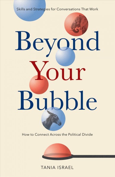 Beyond your bubble : how to connect across the political divide, skills and strategies for conversations that work / Tania Israel.