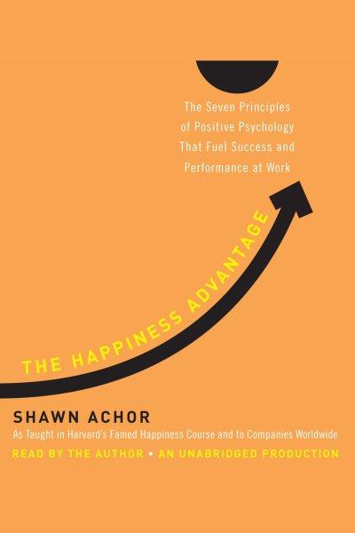 The happiness advantage [electronic resource] : The seven principles of positive psychology that fuel success and performance at work. Shawn Achor.