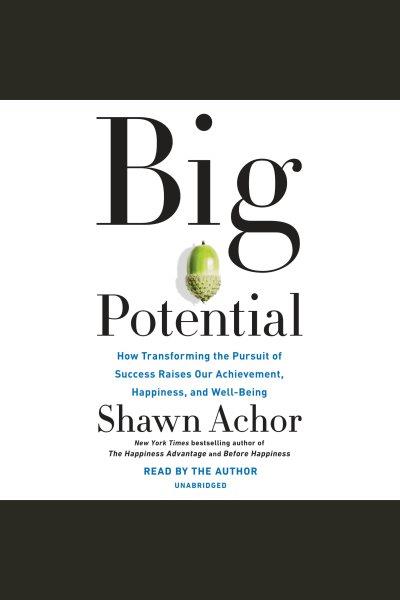 Big potential [electronic resource] : How transforming the pursuit of success raises our achievement, happiness, and well-being. Shawn Achor.