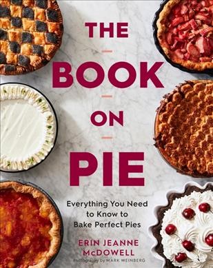 The book on pie : everything you need to know to bake perfect pies / Erin Jeanne McDowell ; photographs by Mark Weinberg.