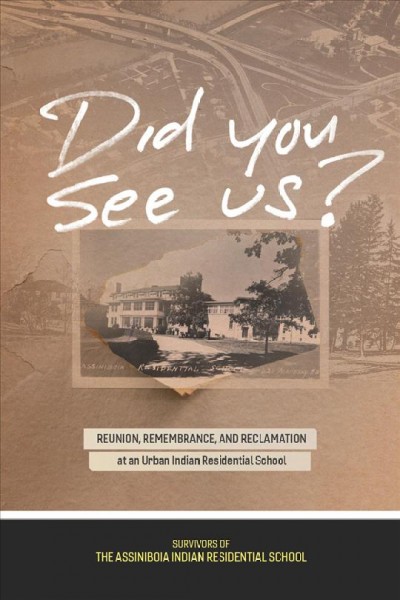 Did you see us? : reunion, remembrance, and reclamation at an urban Indian residential school / survivors of the Assiniboia Residential School.