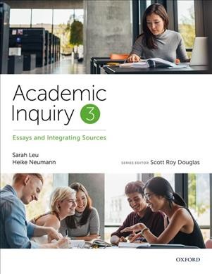 Academic inquiry. 3, Essays and integrating sources / Sarah Leu, Heike Neumann ; series editor, Scott Roy Douglas.