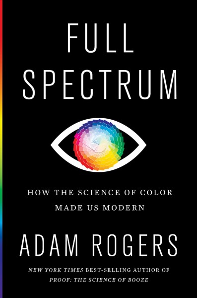 Full spectrum : how the science of color made us modern / Adam Rogers.