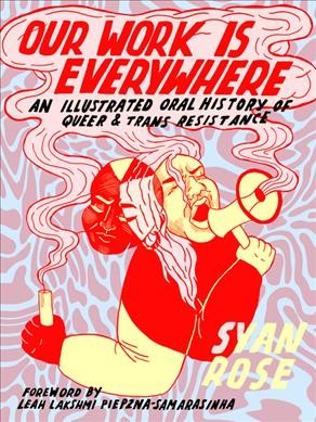 Our work is everywhere : an illustrated oral history of queer & trans resistance / Syan Rose ; foreword by Leah Lakshmi Piepzna-Samarasinha.