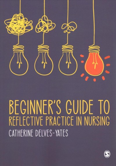 Beginner's guide to reflective practice in nursing / Catherine Delves-Yates.