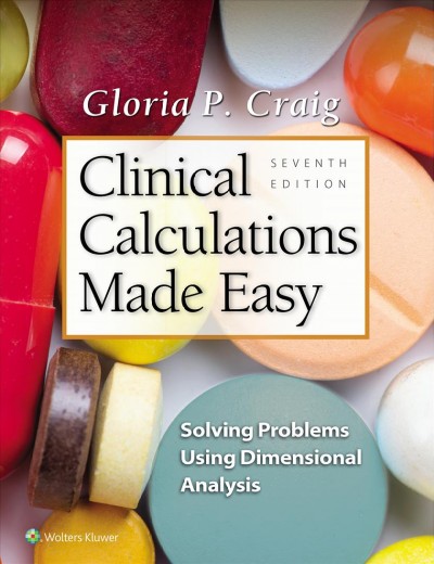 Clinical calculations made easy : solving problems using dimensional analysis / Gloria P. Craig, EdD, MSN, RN, Professor (Retired), College of Nursing, South Dakota State University, Brookings, South Dakota.