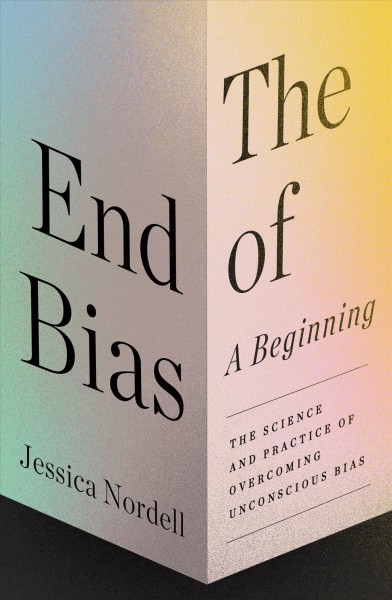The end of bias : a beginning : the science and practice of overcoming unconscious bias / Jessica Nordell.