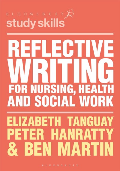 Reflective writing for nursing, health and social work / Elizabeth Tanguay, Peter Hanratty and Ben Martin.