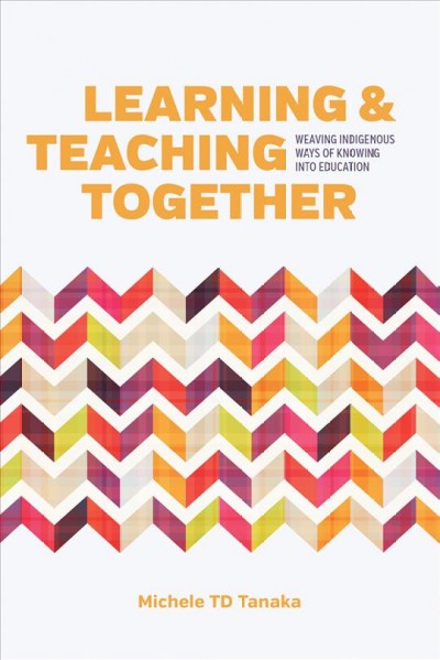 Learning and teaching together [electronic resource] : weaving indigenous ways of knowing into education / Michele T.D. Tanaka.