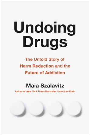 Undoing drugs : the untold story of harm reduction and the future of addiction / Maia Szalavitz.