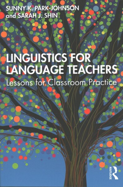 Linguistics for language teachers : lessons for classroom practice / Sunny K. Park-Johnson and Sarah J. Shin.