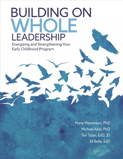 Building on whole leadership [electronic resource] : energizing and strengthening your early childhood program / Marie L. Masterson, PhD [and three others].