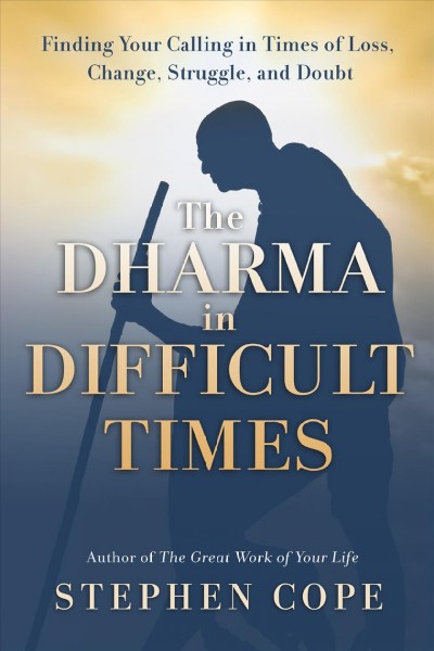 The dharma in difficult times : finding your calling in times of loss, change, struggle, and doubt / Stephen Cope.