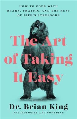 The art of taking it easy : how to cope with bears, traffic, and the rest of life's stressors / Dr. Brian King.