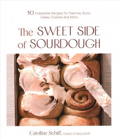 The sweet side of sourdough : 50 irresistible recipes for pastries, buns, cakes, cookies and more / Caroline Schiff. 