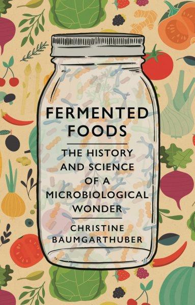 Fermented foods : the history and science of a microbiological wonder / Christine Baumgarthuber.