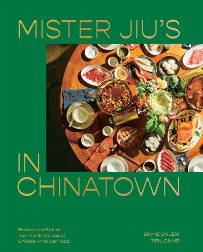 Mister Jiu's in Chinatown : recipes and stories from the birthplace of Chinese American food / Brandon Jew, Tienlon Ho ; photographs by Pete Lee ; recipe Development by Christine Gallary.