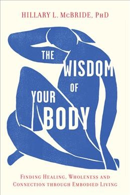 The wisdom of your body : finding healing, wholeness, and connection through embodied living / Hillary L. McBride, PhD.