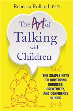 The art of talking with children : the simple keys to nurturing kindness, creativity, and confidence in kids / Rebecca Rolland, EdD.