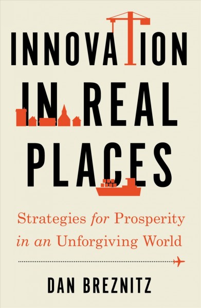 Innovation in real places [electronic resource] : strategies for prosperity in an unforgiving world / Dan Breznitz.