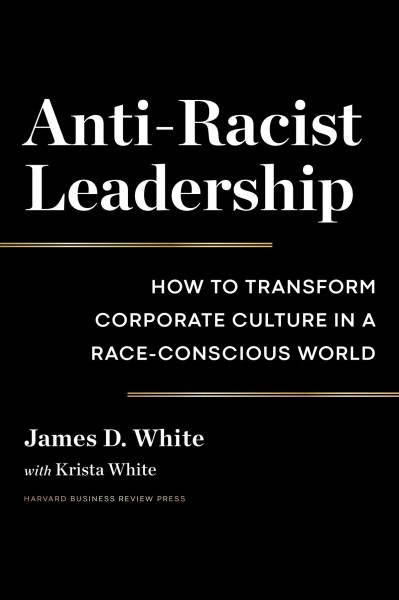 Anti-racist leadership : how to transform corporate culture in a race-conscious world / James D. White ; with Krista White.